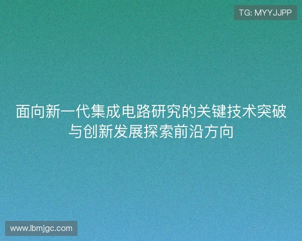 面向新一代集成电路研究的关键技术突破与创新发展探索前沿方向 面向新一代集成电路研究的关键技术突破与创新发展探索前沿方向
